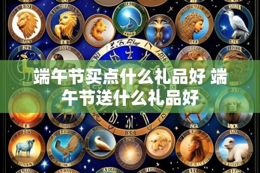 端午节买点什么礼品好 端午节送什么礼品好