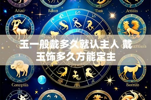 玉一般戴多久就认主人 戴玉饰多久方能定主