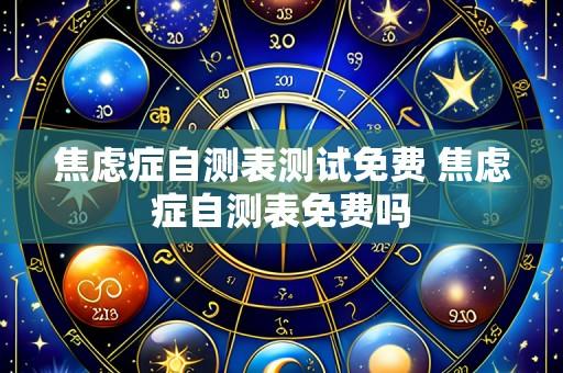 焦虑症自测表测试免费 焦虑症自测表免费吗