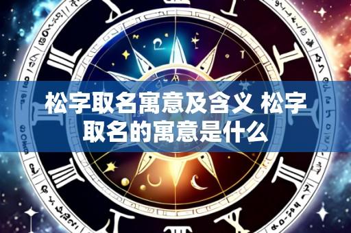 松字取名寓意及含义 松字取名的寓意是什么