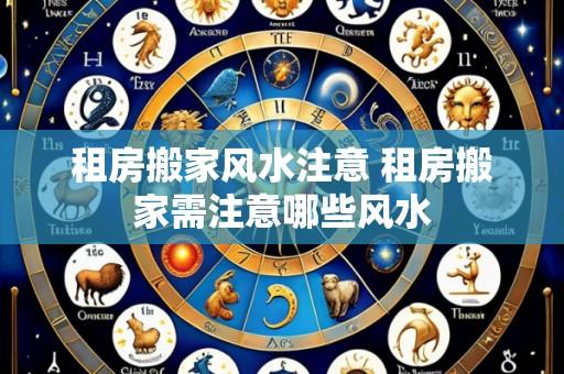 租房搬家风水注意 租房搬家需注意哪些风水