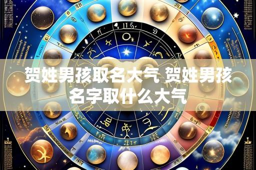 贺姓男孩取名大气 贺姓男孩名字取什么大气