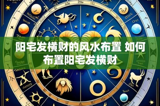 阳宅发横财的风水布置 如何布置阳宅发横财