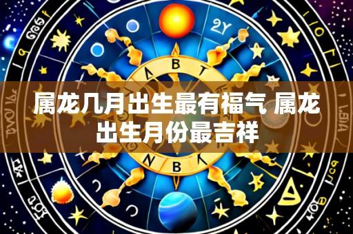 属龙几月出生最有福气 属龙出生月份最吉祥