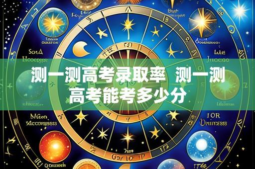 测一测高考录取率  测一测高考能考多少分