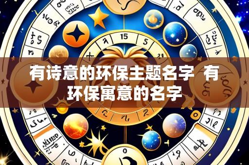 有诗意的环保主题名字  有环保寓意的名字