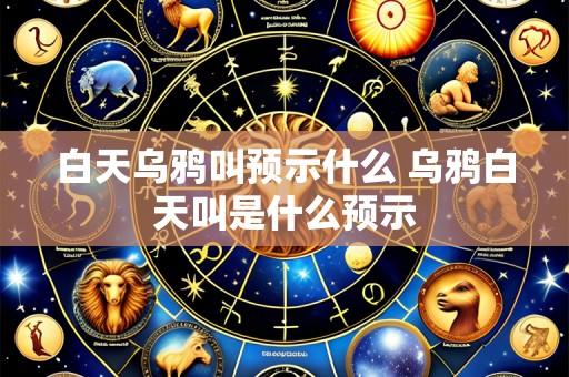 白天乌鸦叫预示什么 乌鸦白天叫是什么预示