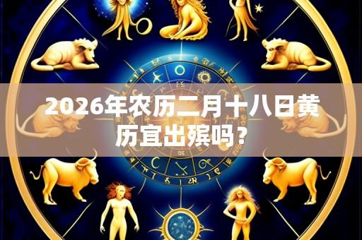 2026年农历二月十八日黄历宜出殡吗?