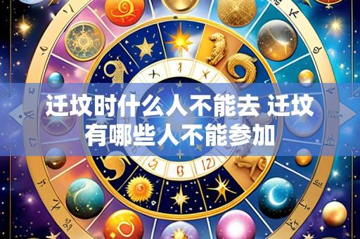 迁坟时什么人不能去 迁坟有哪些人不能参加