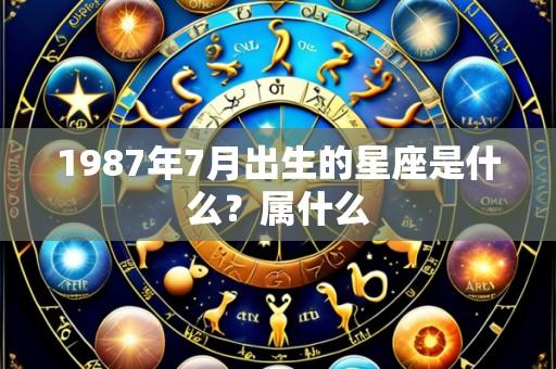 1987年7月出生的星座是什么?属什么