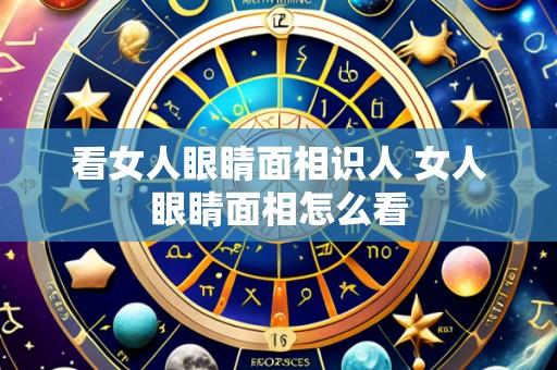 看女人眼睛面相识人 女人眼睛面相怎么看