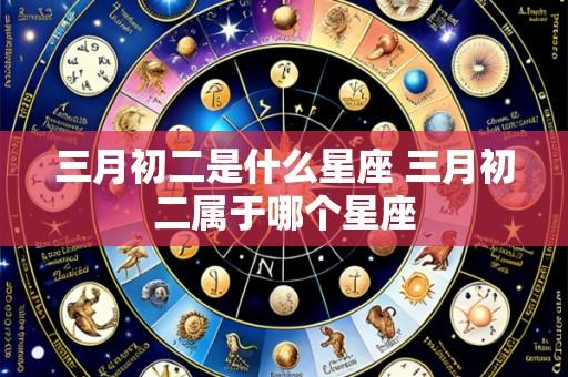 三月初二是什么星座 三月初二属于哪个星座