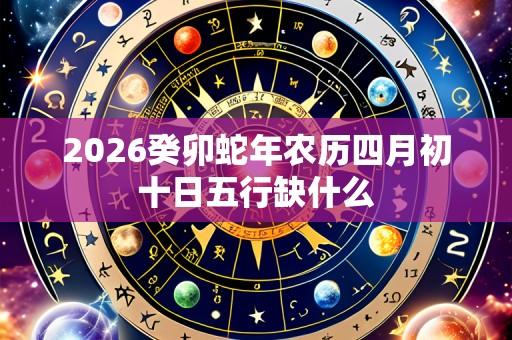 2026癸卯蛇年农历四月初十日五行缺什么