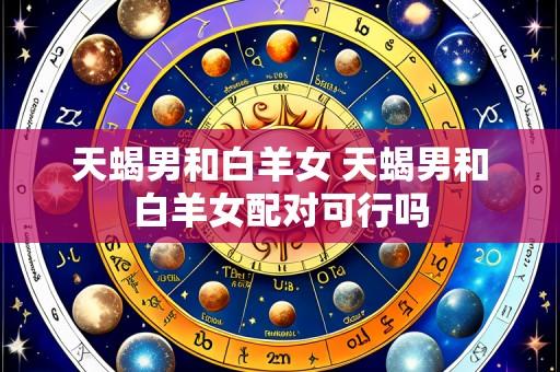 天蝎男和白羊女 天蝎男和白羊女配对可行吗