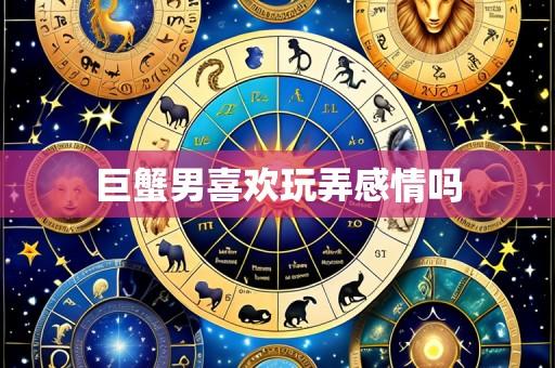 巨蟹男喜欢玩弄感情吗