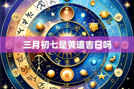 三月初七是黄道吉日吗
