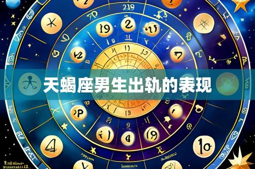 天蝎座男生出轨的表现