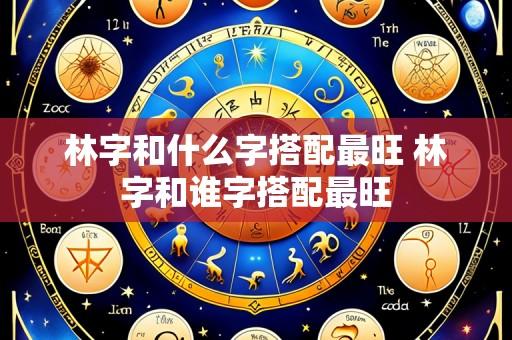 林字和什么字搭配最旺 林字和谁字搭配最旺