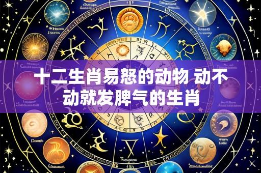 十二生肖易怒的动物 动不动就发脾气的生肖