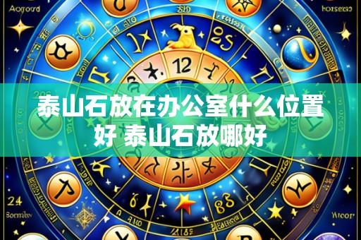 泰山石放在办公室什么位置好 泰山石放哪好