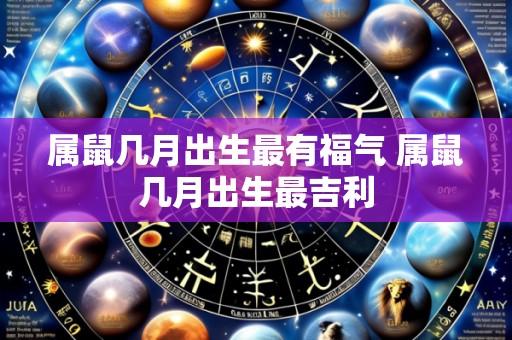 属鼠几月出生最有福气 属鼠几月出生最吉利