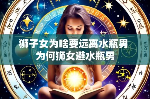 狮子女为啥要远离水瓶男 为何狮女避水瓶男