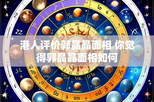 港人评价郭晶晶面相 你觉得郭晶晶面相如何