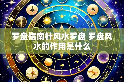 罗盘指南针风水罗盘 罗盘风水的作用是什么