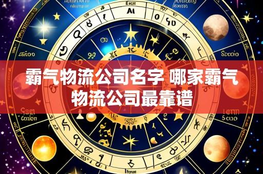 霸气物流公司名字 哪家霸气物流公司最靠谱