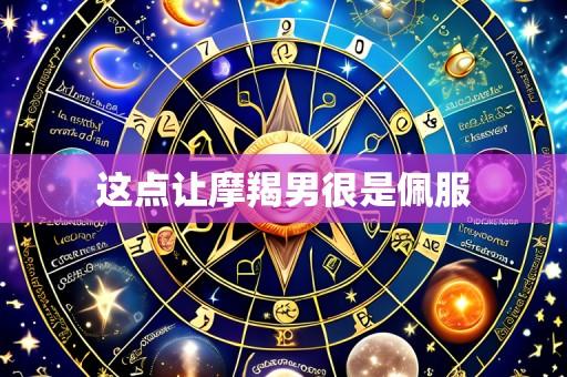 这点让摩羯男很是佩服