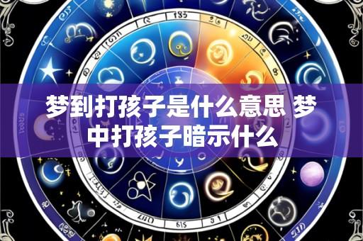 梦到打孩子是什么意思 梦中打孩子暗示什么