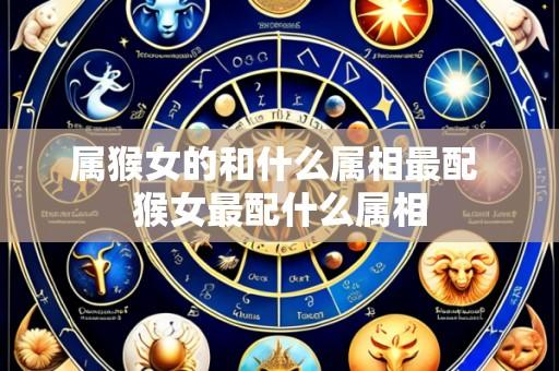 属猴女的和什么属相最配 猴女最配什么属相
