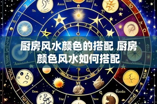 厨房风水颜色的搭配 厨房颜色风水如何搭配