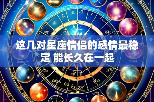 这几对星座情侣的感情最稳定 能长久在一起