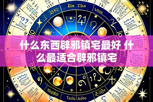 什么东西辟邪镇宅最好 什么最适合辟邪镇宅
