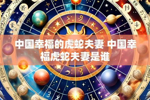 中国幸福的虎蛇夫妻 中国幸福虎蛇夫妻是谁