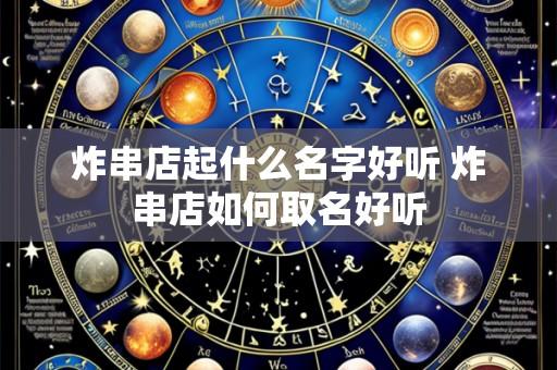 炸串店起什么名字好听 炸串店如何取名好听