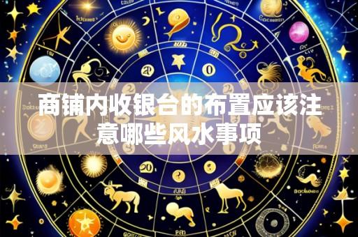 商铺内收银台的布置应该注意哪些风水事项
