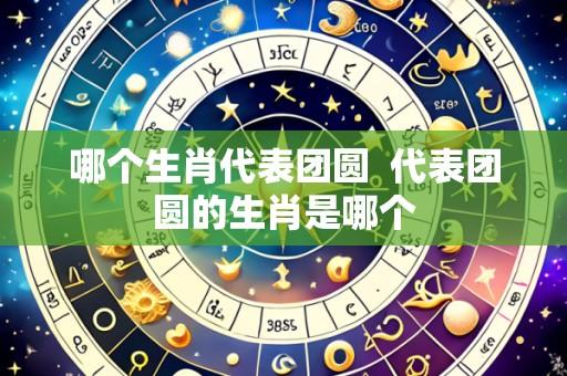哪个生肖代表团圆 代表团圆的生肖是哪个