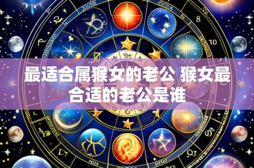 最适合属猴女的老公 猴女最合适的老公是谁