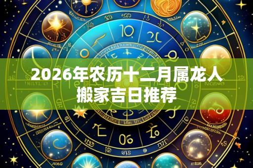 2026年农历十二月属龙人搬家吉日推荐