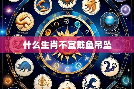 什么生肖不宜戴鱼吊坠