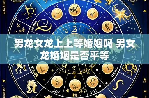 男龙女龙上上等婚姻吗 男女龙婚姻是否平等
