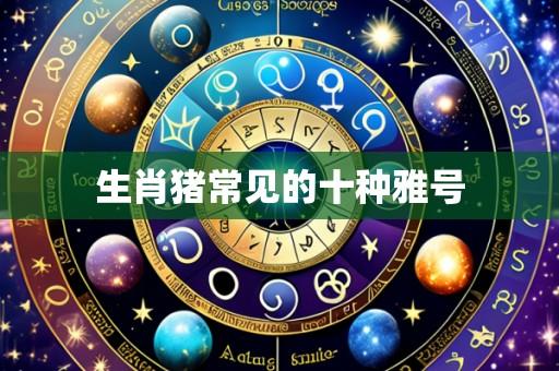 生肖猪常见的十种雅号