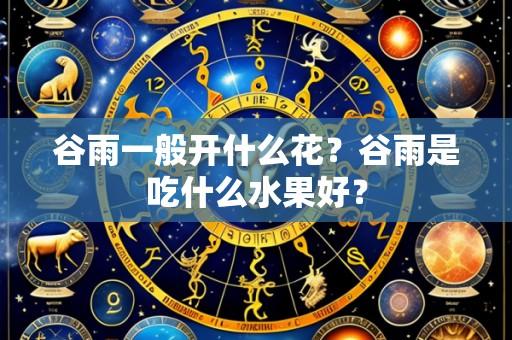 谷雨一般开什么花?谷雨是吃什么水果好?