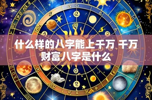 什么样的八字能上千万 千万财富八字是什么