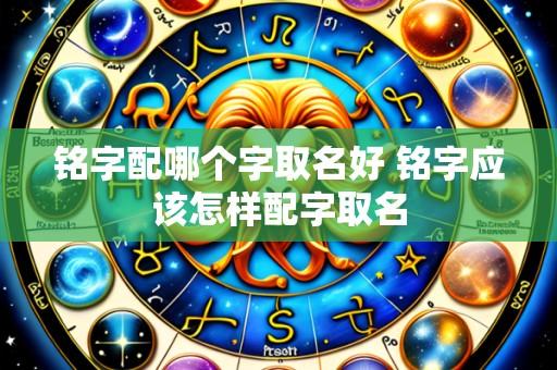 铭字配哪个字取名好 铭字应该怎样配字取名
