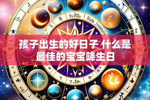 孩子出生的好日子 什么是最佳的宝宝降生日