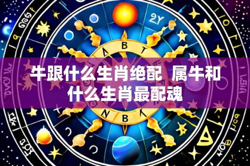 牛跟什么生肖绝配  属牛和什么生肖最配魂