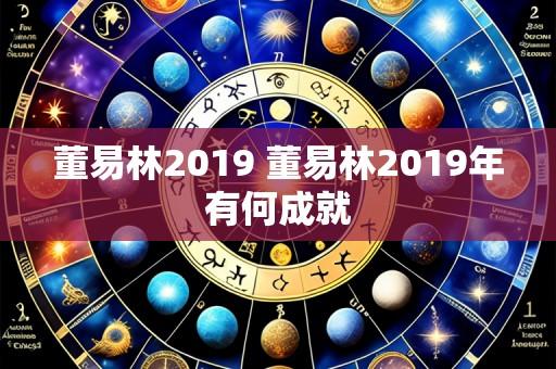 董易林2019 董易林2019年有何成就